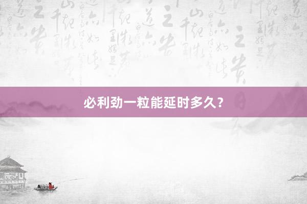 必利劲一粒能延时多久？