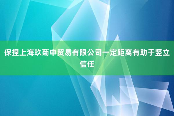 保捏上海玖菊申贸易有限公司一定距离有助于竖立信任