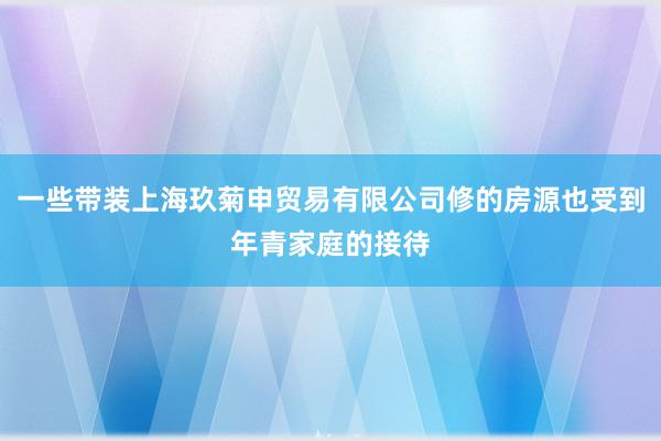 一些带装上海玖菊申贸易有限公司修的房源也受到年青家庭的接待